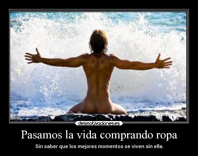 Pasamos la vida comprando ropa - Sin saber que los mejores momentos se viven sin ella.