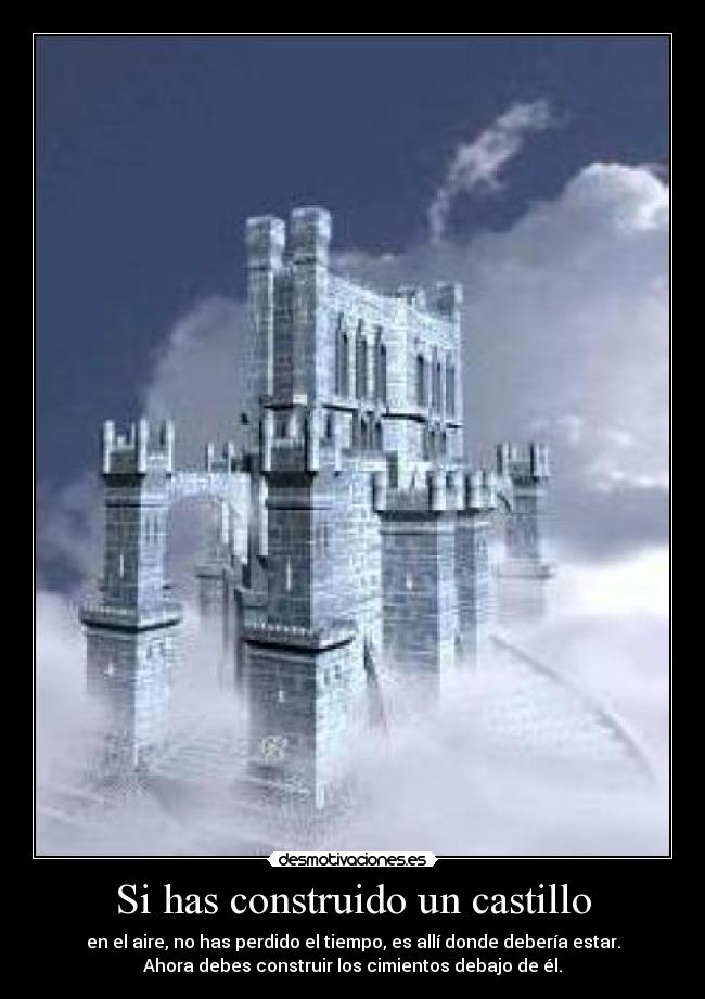 Si has construido un castillo - en el aire, no has perdido el tiempo, es allí donde debería estar.
Ahora debes construir los cimientos debajo de él.