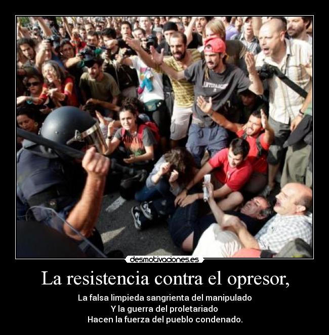 La resistencia contra el opresor, - La falsa limpieda sangrienta del manipulado
Y la guerra del proletariado
Hacen la fuerza del pueblo condenado.