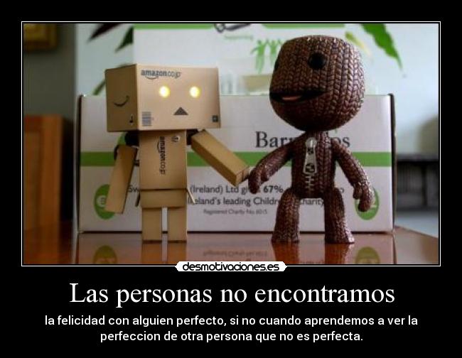 Las personas no encontramos - la felicidad con alguien perfecto, si no cuando aprendemos a ver la
perfeccion de otra persona que no es perfecta.
