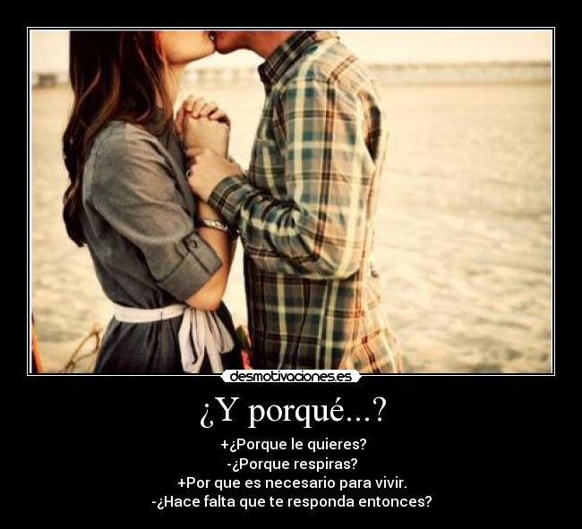 ¿Y porqué...? - +¿Porque le quieres?
-¿Porque respiras?
+Por que es necesario para vivir.
-¿Hace falta que te responda entonces?