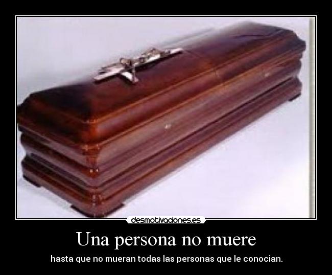 Una persona no muere - hasta que no mueran todas las personas que le conocian.