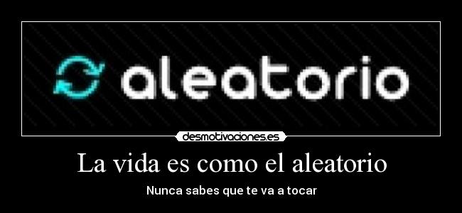 La vida es como el aleatorio - Nunca sabes que te va a tocar