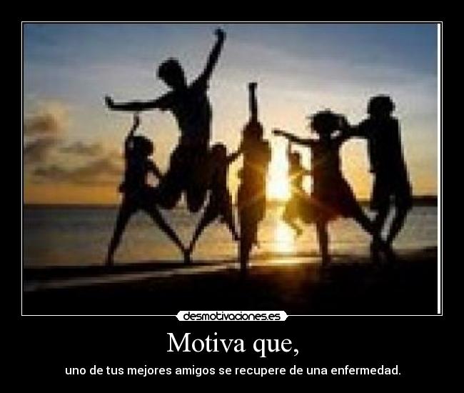 Motiva que, - uno de tus mejores amigos se recupere de una enfermedad.