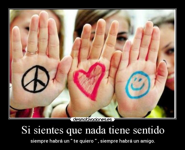 Si sientes que nada tiene sentido - siempre habrá un te quiero , siempre habrá un amigo.