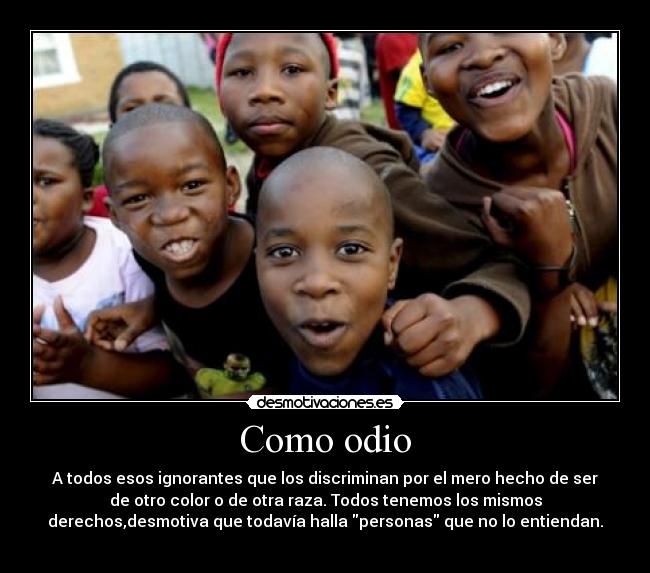 Como odio - A todos esos ignorantes que los discriminan por el mero hecho de ser
de otro color o de otra raza. Todos tenemos los mismos
derechos,desmotiva que todavía halla personas que no lo entiendan.