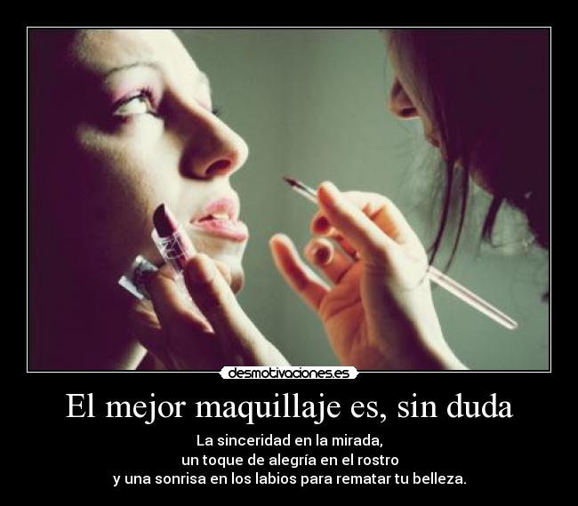 El mejor maquillaje es, sin duda - La sinceridad en la mirada,
un toque de alegría en el rostro
y una sonrisa en los labios para rematar tu belleza.