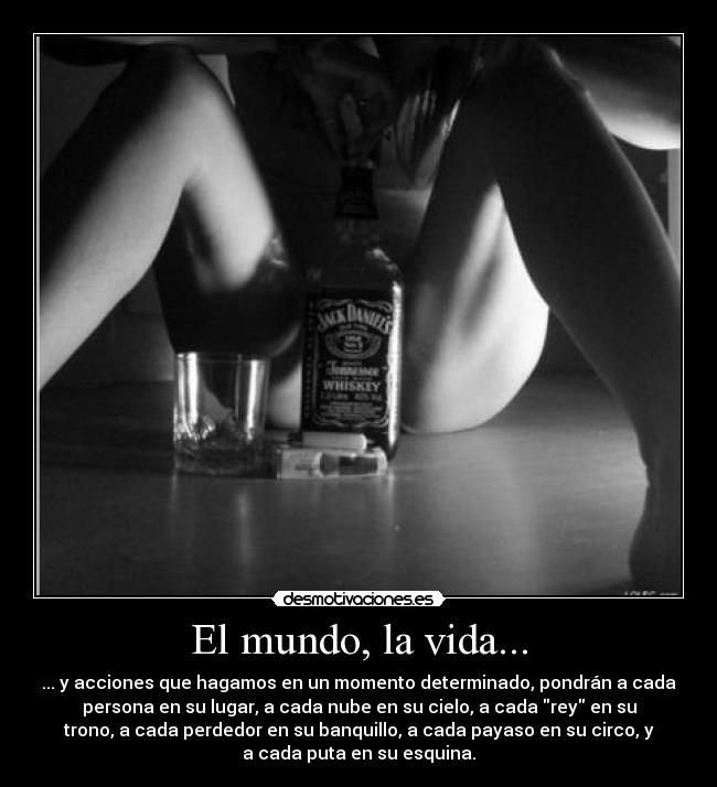 El mundo, la vida... - ... y acciones que hagamos en un momento determinado, pondrán a cada
persona en su lugar, a cada nube en su cielo, a cada rey en su
trono, a cada perdedor en su banquillo, a cada payaso en su circo, y
a cada puta en su esquina.