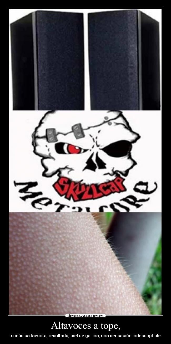 Altavoces a tope, - tu música favorita, resultado, piel de gallina, una sensación indescriptible.