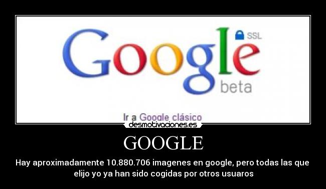 GOOGLE - Hay aproximadamente 10.880.706 imagenes en google, pero todas las que
elijo yo ya han sido cogidas por otros usuaros