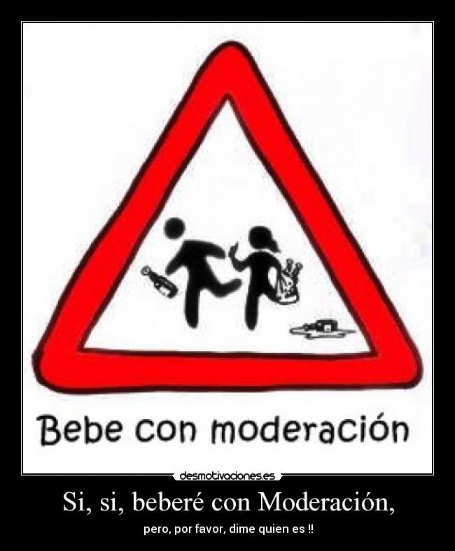 Si, si, beberé con Moderación, - pero, por favor, dime quien es !!