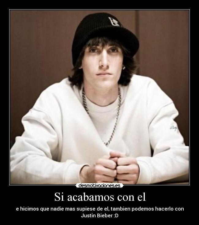 Si acabamos con el - e hicimos que nadie mas supiese de el, tambien podemos hacerlo con
Justin Bieber :D