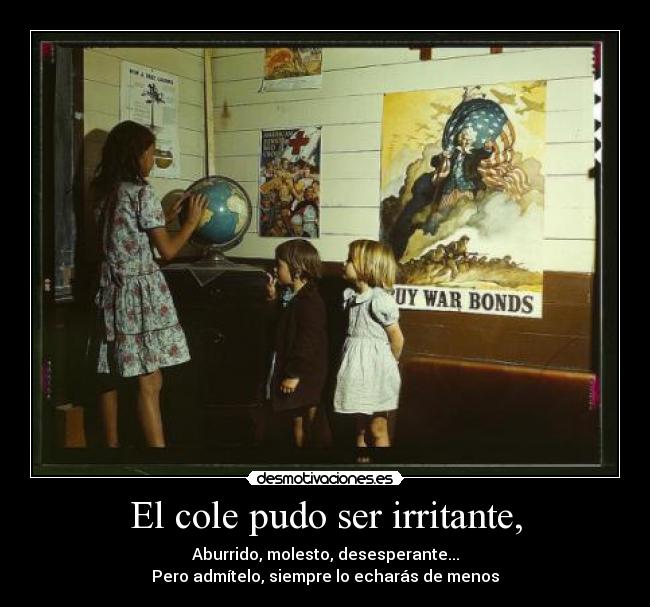 El cole pudo ser irritante, - Aburrido, molesto, desesperante...
Pero admítelo, siempre lo echarás de menos