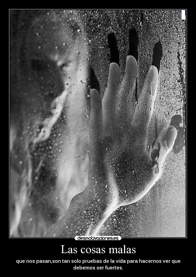 Las cosas malas - que nos pasan,son tan solo pruebas de la vida para hacernos ver que
debemos ser fuertes.