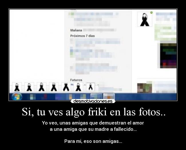 Si, tu ves algo friki en las fotos.. - Yo veo, unas amigas que demuestran el amor
a una amiga que su madre a fallecido...
Para mi, eso son amigas...