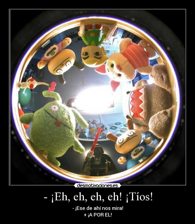 - ¡Eh, eh, eh, eh! ¡Tíos! -