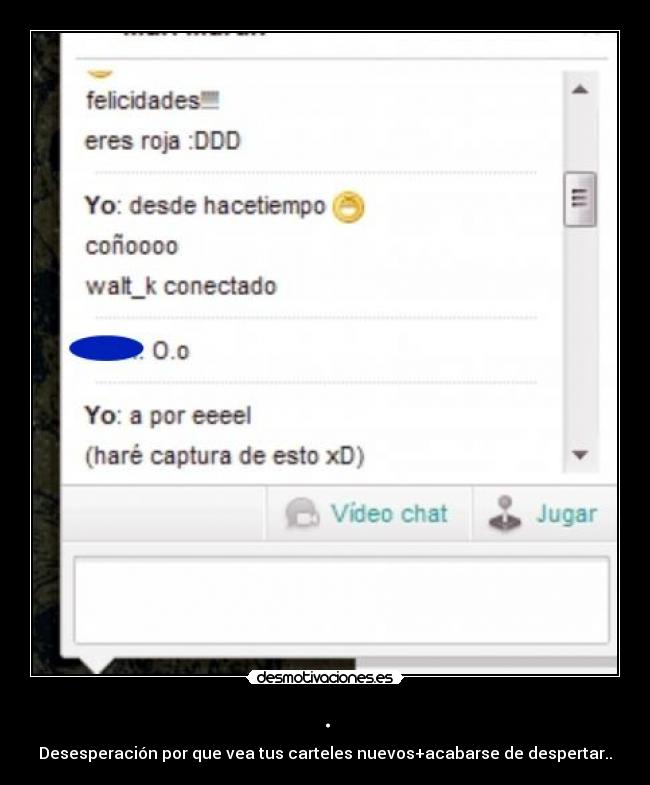 . - Desesperación por que vea tus carteles nuevos+acabarse de despertar..