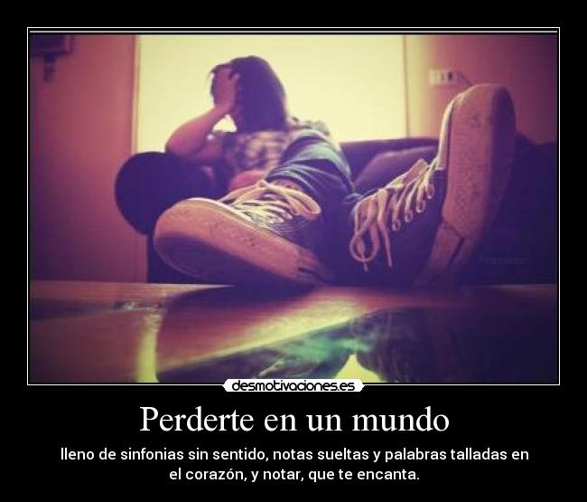 Perderte en un mundo - lleno de sinfonias sin sentido, notas sueltas y palabras talladas en
el corazón, y notar, que te encanta.
