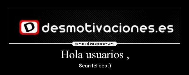 Hola usuarios , - Sean felices :)