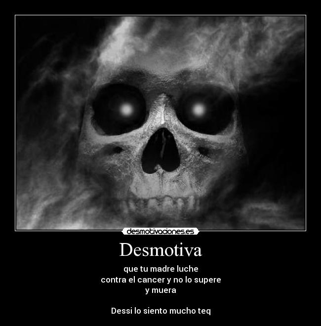 Desmotiva - que tu madre luche
contra el cancer y no lo supere
y muera

Dessi lo siento mucho teq