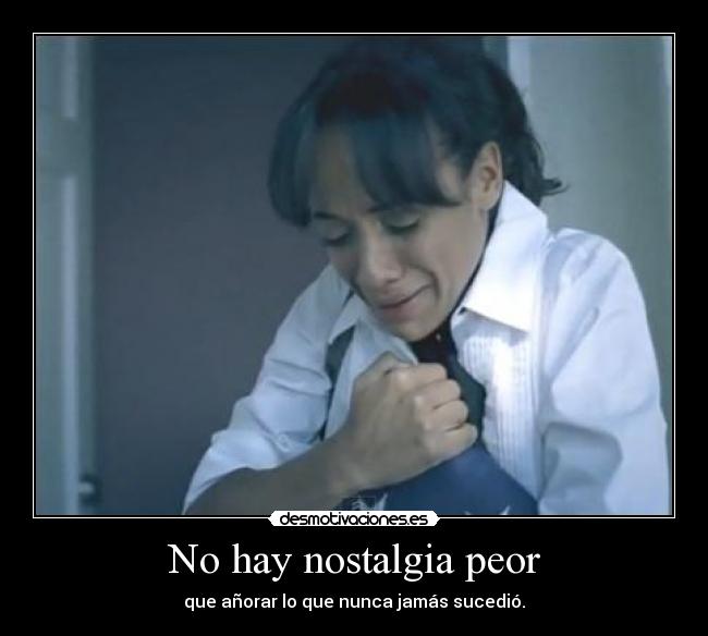 No hay nostalgia peor - que añorar lo que nunca jamás sucedió.