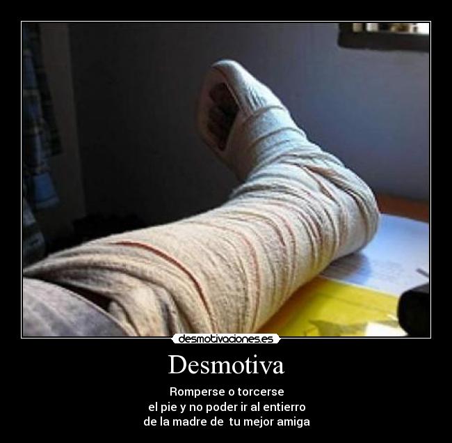 Desmotiva - Romperse o torcerse
el pie y no poder ir al entierro
de la madre de  tu mejor amiga