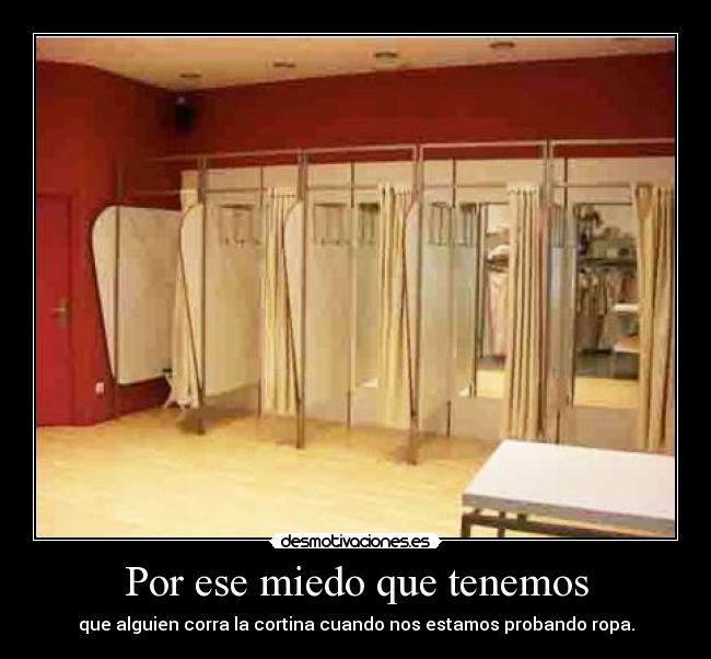 Por ese miedo que tenemos - que alguien corra la cortina cuando nos estamos probando ropa.
