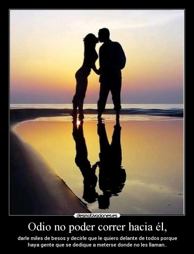 Odio no poder correr hacia él, -