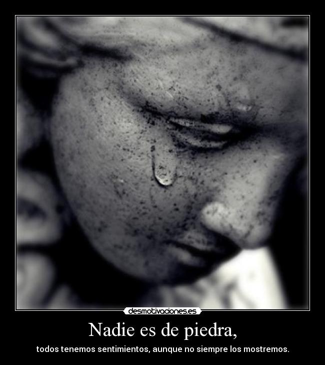 Nadie es de piedra, -