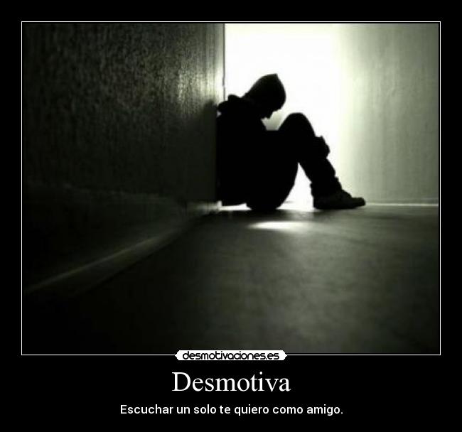 Desmotiva - Escuchar un solo te quiero como amigo.