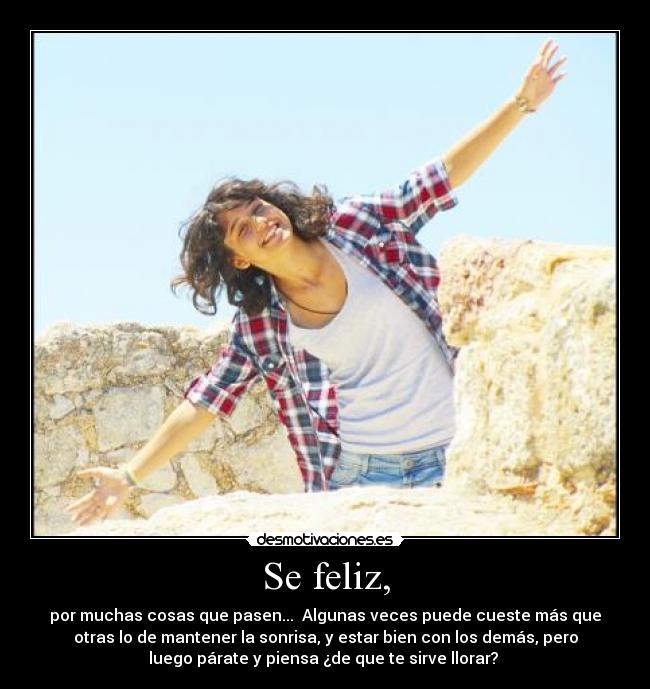 Se feliz, - por muchas cosas que pasen... Algunas veces puede cueste más que
otras lo de mantener la sonrisa, y estar bien con los demás, pero
luego párate y piensa ¿de que te sirve llorar?
