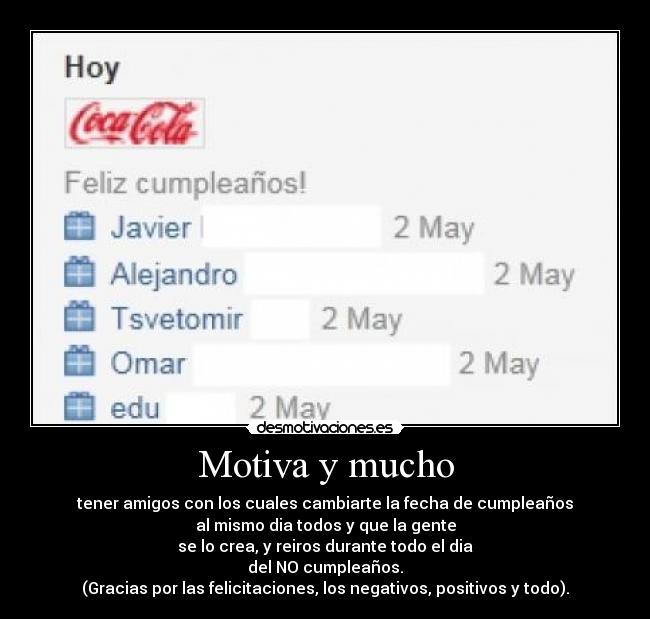 Motiva y mucho - tener amigos con los cuales cambiarte la fecha de cumpleaños
al mismo dia todos y que la gente
se lo crea, y reiros durante todo el dia
del NO cumpleaños.
(Gracias por las felicitaciones, los negativos, positivos y todo).