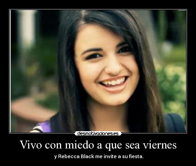 Vivo con miedo a que sea viernes -  y Rebecca Black me invite a su fiesta.