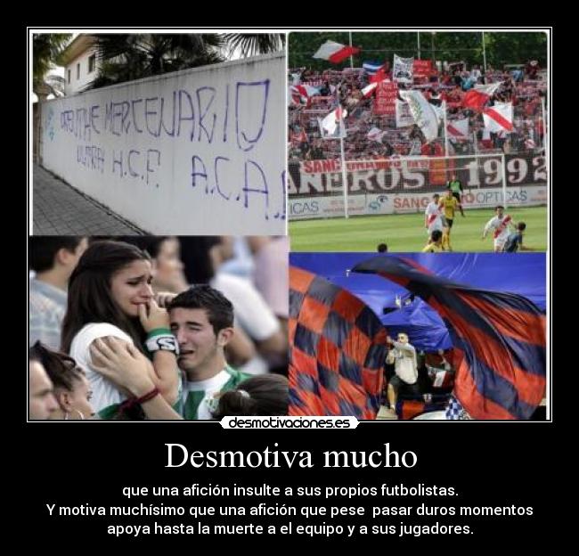 Desmotiva mucho - que una afición insulte a sus propios futbolistas.
Y motiva muchísimo que una afición que pese  pasar duros momentos
apoya hasta la muerte a el equipo y a sus jugadores.
