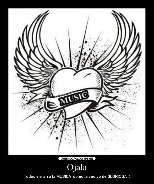 Ojala - Todos vieran a la MUSICA  como la veo yo de GLORIOSA :(