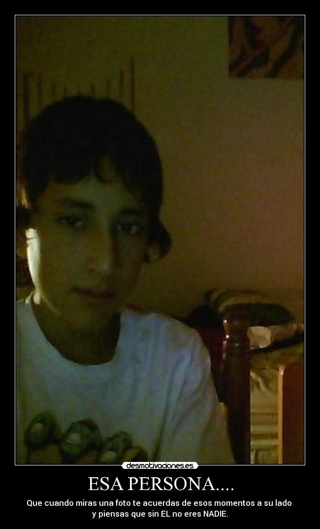 ESA PERSONA.... - Que cuando miras una foto te acuerdas de esos momentos a su lado 
y piensas que sin EL no eres NADIE.