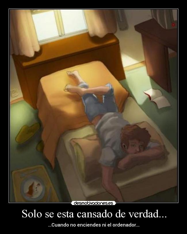 Solo se esta cansado de verdad... - ...Cuando no enciendes ni el ordenador...