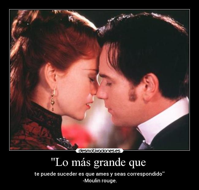 Lo más grande que - te puede suceder es que ames y seas correspondido
-Moulin rouge.