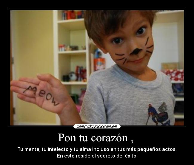 Pon tu corazón ,  - Tu mente, tu intelecto y tu alma incluso en tus más pequeños actos.
En esto reside el secreto del éxito.