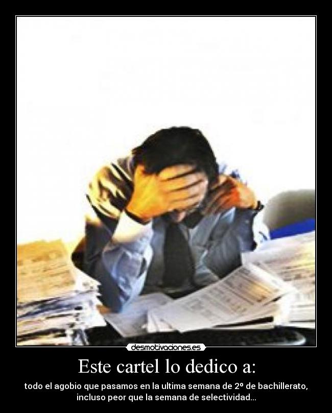 Este cartel lo dedico a: - todo el agobio que pasamos en la ultima semana de 2º de bachillerato,
incluso peor que la semana de selectividad...