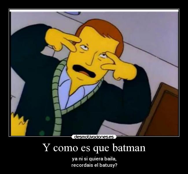 Y como es que batman - ya ni si quiera baila,
recordais el batusy?