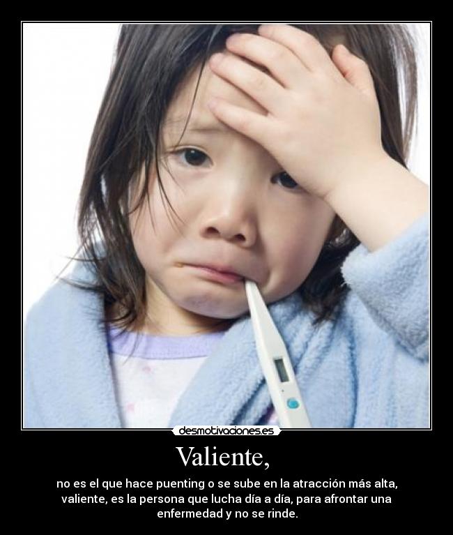 Valiente, - no es el que hace puenting o se sube en la atracción más alta,
valiente, es la persona que lucha día a día, para afrontar una
enfermedad y no se rinde.