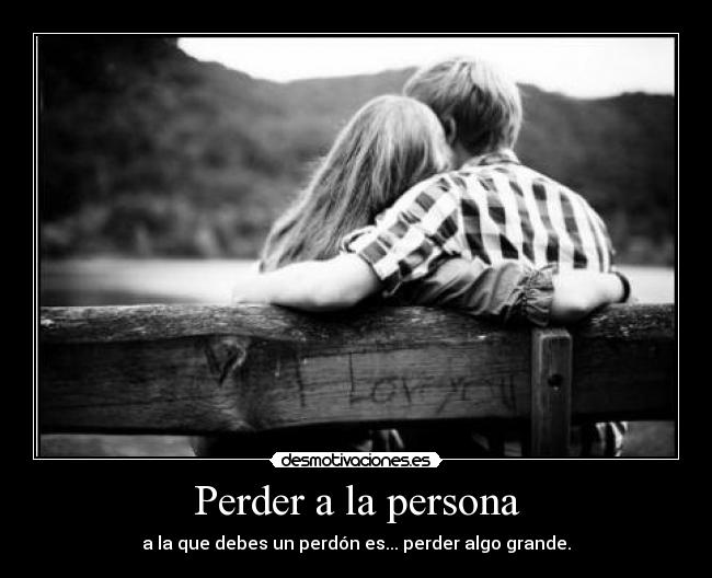 Perder a la persona - a la que debes un perdón es... perder algo grande.
