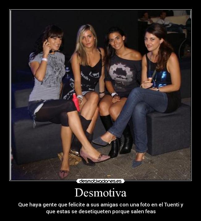 Desmotiva - Que haya gente que felicite a sus amigas con una foto en el Tuenti y
que estas se desetiqueten porque salen feas