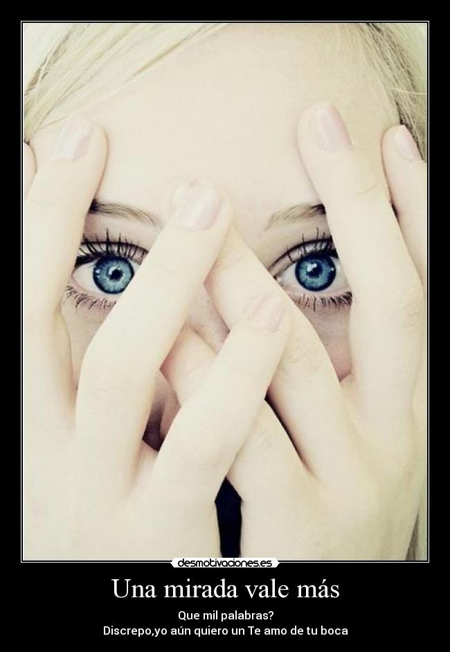 Una mirada vale más - Que mil palabras?
Discrepo,yo aún quiero un Te amo de tu boca