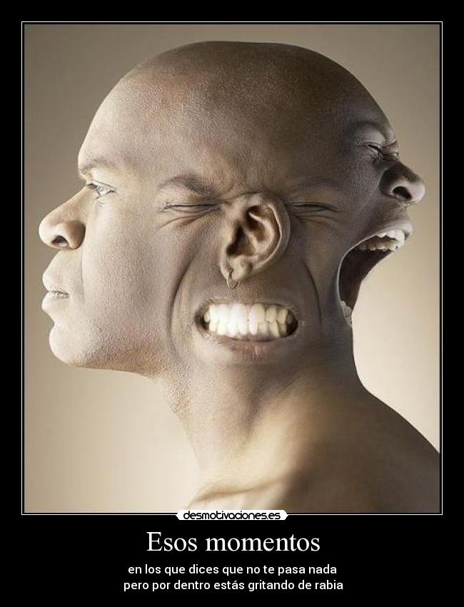 Esos momentos - en los que dices que no te pasa nada
pero por dentro estás gritando de rabia