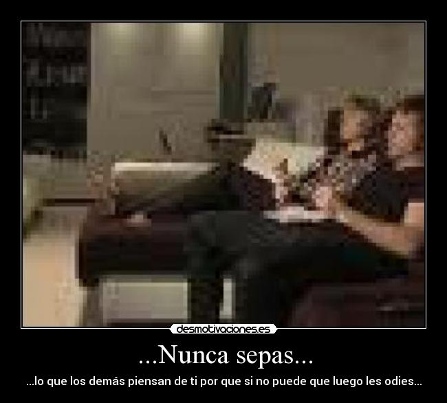 ...Nunca sepas... - ...lo que los demás piensan de ti por que si no puede que luego les odies...