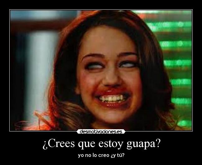 ¿Crees que estoy guapa? - yo no lo creo ¿y tú?