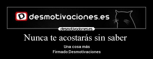 Nunca te acostarás sin saber  - Una cosa más
Firmado:Desmotivaciones