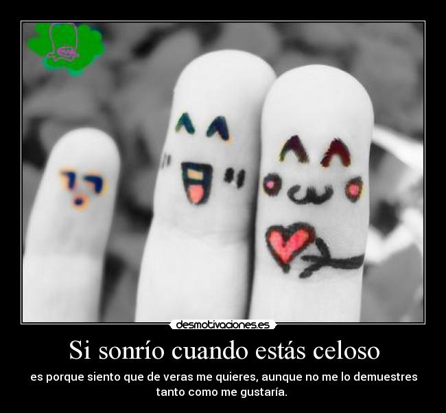 Si sonrío cuando estás celoso - es porque siento que de veras me quieres, aunque no me lo demuestres
tanto como me gustaría.
